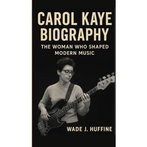J. Huffine, Wade CAROL KAYE BIOGRAPHY: The Woman Who Shaped Modern Music J. Huffine, Wade CAROL KAYE BIOGRAPHY: The Woman Who Shaped Modern Music