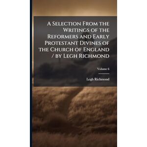 Richmond, Legh A Selection From the Writings of the Reformers and Early Protestant Divines of the Church of England / by Legh Richmond Richmond, Legh A Selection From the Writings of the Reformers and Early Protestant Divines of the Church of England / by Legh Richmond