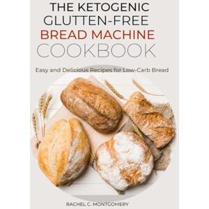 C. MONTGOMERY, RACHEL THE KETOGENIC GLUTTON FREE BREAD MACHINE COOKBOOK: Bake Fresh, Healthy Loaves withDelicious Low-Carb Breads Made Easy with Your Bread Machine C. MONTGOMERY, RACHEL THE KETOGENIC GLUTTON FREE BREAD MACHINE COOKBOOK: Bake Fresh, Healthy Loaves withDelicious Low-Carb Breads Made Easy with Your Bread Machine
