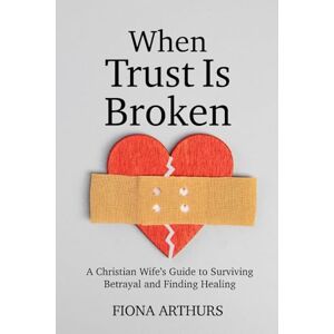 Arthurs, Fiona When Is Trust Is Broken: A Christian Wife’s Guide to Surviving Betrayal and Finding Healing, and Restoring Her Marriage with God's Help Arthurs, Fiona When Is Trust Is Broken: A Christian Wife’s Guide to Surviving Betrayal and Finding Healing, and Restoring Her Marriage with God's Help