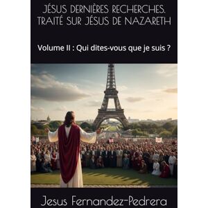 Fernandez-Pedrera, Jesus JÉSUS DERNIÈRES RECHERCHES. TRAITÉ SUR JÉSUS DE NAZARETH: Volume II : Qui dites-vous que je suis ? (CATENA AUREA: La chaîne de garde ininterrompue de Dieu jusqu’à aujourd’hui.) Fernandez-Pedrera, Jesus JÉSUS DERNIÈRES RECHERCHES. TRAITÉ SUR JÉSUS DE NAZARETH: Volume II : Qui dites-vous que je suis ? (CATENA AUREA: La chaîne de garde ininterrompue de Dieu jusqu’à aujourd’hui.)