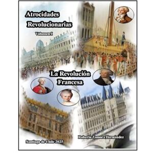 Zamora Hernández, Roberto Atrocidades Revolucionarias. Volumen I. La Revolución Francesa Zamora Hernández, Roberto Atrocidades Revolucionarias. Volumen I. La Revolución Francesa