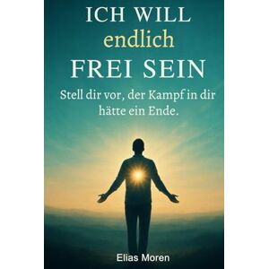 Moren, Elias Ich will endlich frei sein: Stell dir vor, der Kampf in dir, hätte ein Ende (perfektes Geschenk für die und alle, die Frieden gebrauchen können) Moren, Elias Ich will endlich frei sein: Stell dir vor, der Kampf in dir, hätte ein Ende (perfektes Geschenk für die und alle, die Frieden gebrauchen können)