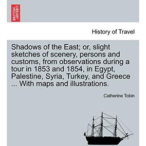 Tobin, Catherine Shadows of the East; Or, Slight Sketches of Scenery, Persons and Customs, from Observations During a Tour in 1853 and 1854, in Egypt, Palestine, ... and Greece ... with Maps and Illustrations. Tobin, Catherine Shadows of the East; Or, Slight Sketches of Scenery, Persons and Customs, from Observations During a Tour in 1853 and 1854, in Egypt, Palestine, ... and Greece ... with Maps and Illustrations.