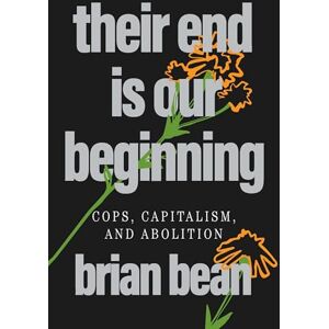 bean, brian Their End Is Our Beginning: Cops, Capitalism, and Abolition bean, brian Their End Is Our Beginning: Cops, Capitalism, and Abolition