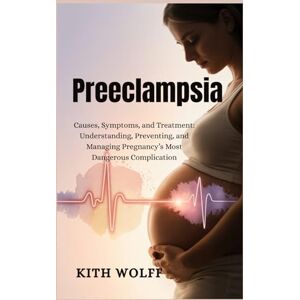 Wolff, Kith Preeclampsia: Causes, Symptoms, and Treatment: Understanding, Preventing, and Managing Pregnancy’s Most Dangerous Complication Wolff, Kith Preeclampsia: Causes, Symptoms, and Treatment: Understanding, Preventing, and Managing Pregnancy’s Most Dangerous Complication
