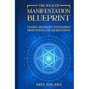 Solara, Aria The Wealth Manifestation Blueprint: Unlock Abundance with Guided Meditations and Affirmations Solara, Aria The Wealth Manifestation Blueprint: Unlock Abundance with Guided Meditations and Affirmations