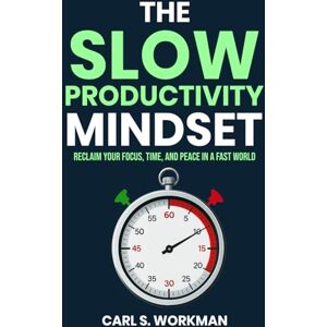 Workman, Carl S. The Slow Productivity Mindset: Reclaim Your Focus, Time, and Peace in a Fast World Workman, Carl S. The Slow Productivity Mindset: Reclaim Your Focus, Time, and Peace in a Fast World