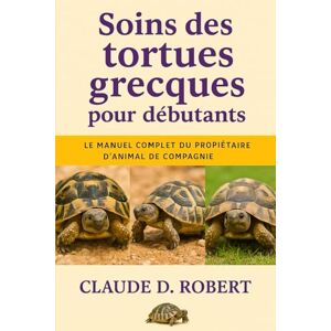 ROBERT, CLAUDE D. Soins des tortues grecques pour débutants: Le manuel complet du propriétaire d'animal de compagnie Logement, alimentation, santé, habitat, propriété et conseils de reproduction ROBERT, CLAUDE D. Soins des tortues grecques pour débutants: Le manuel complet du propriétaire d'animal de compagnie Logement, alimentation, santé, habitat, propriété et conseils de reproduction