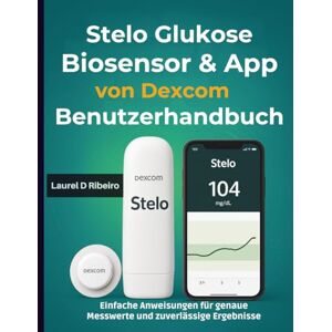 Ribeiro, Laurel D Stelo Glukose Biosensor & App von Dexcom Benutzerhandbuch: Einfache Anweisungen für genaue Messwerte und zuverlässige Ergebnisse Ribeiro, Laurel D Stelo Glukose Biosensor & App von Dexcom Benutzerhandbuch: Einfache Anweisungen für genaue Messwerte und zuverlässige Ergebnisse