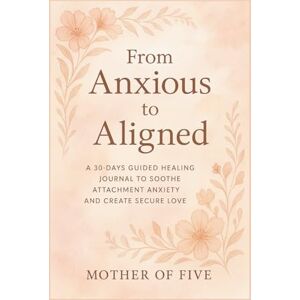 of Five, Mother From Anxious to Aligned: A 30-Days Guided Healing Journal to Soothe Attachment Anxiety and Create Secure Love of Five, Mother From Anxious to Aligned: A 30-Days Guided Healing Journal to Soothe Attachment Anxiety and Create Secure Love