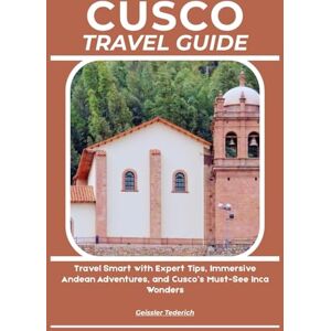 Tederich, Geissler CUSCO TRAVEL GUIDE: Travel Smart with Expert Tips, Immersive Andean Adventures, and Cusco’s Must-See Inca Wonders Tederich, Geissler CUSCO TRAVEL GUIDE: Travel Smart with Expert Tips, Immersive Andean Adventures, and Cusco’s Must-See Inca Wonders
