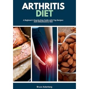 Ackerberg, Bruce Arthritis Diet: A Beginner's Step-by-Step Guide with Top Recipes: Anti-Inflammatory Diet Ackerberg, Bruce Arthritis Diet: A Beginner's Step-by-Step Guide with Top Recipes: Anti-Inflammatory Diet