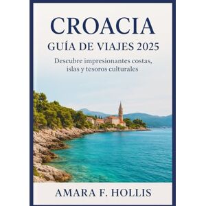 HOLLIS, AMARA F CROACIA GUÍA DE VIAJES 2025: Descubre impresionantes costas, islas y tesoros culturales HOLLIS, AMARA F CROACIA GUÍA DE VIAJES 2025: Descubre impresionantes costas, islas y tesoros culturales