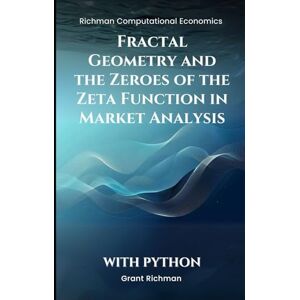 Richman, Grant Fractal Geometry and the Zeroes of the Zeta Function in Market Analysis: With Python (Richman Computational Economics) Richman, Grant Fractal Geometry and the Zeroes of the Zeta Function in Market Analysis: With Python (Richman Computational Economics)