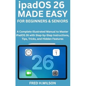Wilson ipadOS 26 MADE EASY For Beginners & Seniors: A Complete Illustrated Manual to Master iPadOS 26 with Step-by-Step Instructions, Tips, Tricks, and Hidden Features Wilson ipadOS 26 MADE EASY For Beginners & Seniors: A Complete Illustrated Manual to Master iPadOS 26 with Step-by-Step Instructions, Tips, Tricks, and Hidden Features