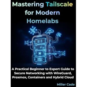Cade, Miller Mastering Tailscale for Modern Homelabs: A Practical Beginner to Expert Guide to Secure Networking with WireGuard, Proxmox, Containers and Hybrid Cloud Cade, Miller Mastering Tailscale for Modern Homelabs: A Practical Beginner to Expert Guide to Secure Networking with WireGuard, Proxmox, Containers and Hybrid Cloud