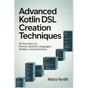 Yerdih, Maira ADVANCED KOTLIN DSL CREATION TECHNIQUES: 40 Exercises on Domain-Specific Languages, Builders, and Extensions Yerdih, Maira ADVANCED KOTLIN DSL CREATION TECHNIQUES: 40 Exercises on Domain-Specific Languages, Builders, and Extensions