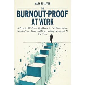 Sullivan, Mark Burnout Proof at Work: A Practical 13-Step Workbook to Set Boundaries, Reclaim Your Time, and Stop Feeling Exhausted All the Time Sullivan, Mark Burnout Proof at Work: A Practical 13-Step Workbook to Set Boundaries, Reclaim Your Time, and Stop Feeling Exhausted All the Time