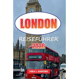ASHFORD, VERA L. London Reiseführer 2026: Praktische Tipps für den Besuch berühmter Museen, Kunstgalerien, Einkaufsziele, historischer Sehenswürdigkeiten und ... man in England unbedingt gesehen haben muss ASHFORD, VERA L. London Reiseführer 2026: Praktische Tipps für den Besuch berühmter Museen, Kunstgalerien, Einkaufsziele, historischer Sehenswürdigkeiten und ... man in England unbedingt gesehen haben muss