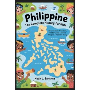 J. Sanchez, Noah PHILIPPINE: The Complete History for Kids: How Ancient Travelers, Traders, and Leaders Shaped a Nation’s Story: 28 (Collections of books on the histories of Asia Countries) J. Sanchez, Noah PHILIPPINE: The Complete History for Kids: How Ancient Travelers, Traders, and Leaders Shaped a Nation’s Story: 28 (Collections of books on the histories of Asia Countries)
