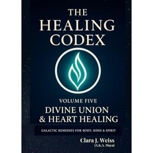 Weiss, Clara J. The Healing Codex: Volume Five Divine Union & Heart Healing: Galactic Remedies for Body, Mind & Spirit (Galactic The Healing Codex Series) Weiss, Clara J. The Healing Codex: Volume Five Divine Union & Heart Healing: Galactic Remedies for Body, Mind & Spirit (Galactic The Healing Codex Series)