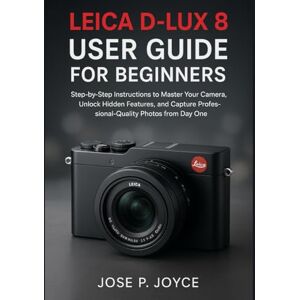 Joyce, Jose P. Leica D-Lux 8 User Guide for Beginners: Step-by-Step Instructions to Master Your Camera, Unlock Hidden Features, and Capture Professional-Quality Photos from Day One Joyce, Jose P. Leica D-Lux 8 User Guide for Beginners: Step-by-Step Instructions to Master Your Camera, Unlock Hidden Features, and Capture Professional-Quality Photos from Day One