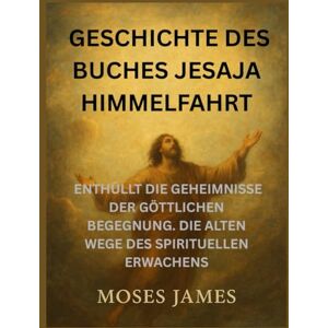 James, Moses GESCHICHTE DES BUCHES JESAJA HIMMELFAHRT: ENTHÜLLT DIE GEHEIMNISSE DER GÖTTLICHEN BEGEGNUNG. DIE ALTEN WEGE DES SPIRITUELLEN ERWACHENS James, Moses GESCHICHTE DES BUCHES JESAJA HIMMELFAHRT: ENTHÜLLT DIE GEHEIMNISSE DER GÖTTLICHEN BEGEGNUNG. DIE ALTEN WEGE DES SPIRITUELLEN ERWACHENS