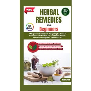 Logan, Harry HERBAL REMEDIES FOR BEGINNERS 2025: A Beginner's Handbook to Navigating the World of Herbalism, with Practical Tips, Traditional Wisdom, and Modern Insights for a Balanced Life Logan, Harry HERBAL REMEDIES FOR BEGINNERS 2025: A Beginner's Handbook to Navigating the World of Herbalism, with Practical Tips, Traditional Wisdom, and Modern Insights for a Balanced Life