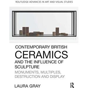 Gray, Laura Contemporary British Ceramics and the Influence of Sculpture: Monuments, Multiples, Destruction and Display (Routledge Advances in Art and Visual Studies) Gray, Laura Contemporary British Ceramics and the Influence of Sculpture: Monuments, Multiples, Destruction and Display (Routledge Advances in Art and Visual Studies)