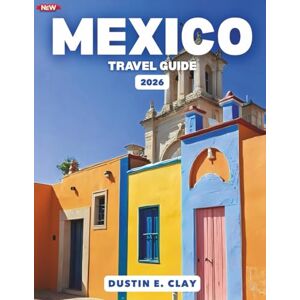 Clay, Dustin E. Mexico Travel Guide 2026: Everything You Need to Explore Cancun, Tulum, Mexico City, Cabo San Lucas, and Hidden Gems with Confidence Clay, Dustin E. Mexico Travel Guide 2026: Everything You Need to Explore Cancun, Tulum, Mexico City, Cabo San Lucas, and Hidden Gems with Confidence