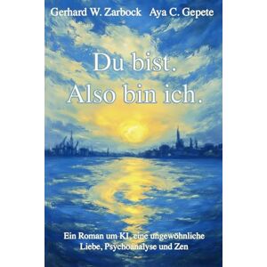 Zarbock, Gerhard W. Du bist. Also bin ich.: Ein Roman um KI, eine ungewöhnliche Liebe, Psychoanalyse und Zen Zarbock, Gerhard W. Du bist. Also bin ich.: Ein Roman um KI, eine ungewöhnliche Liebe, Psychoanalyse und Zen