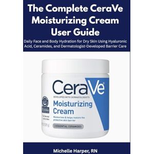 Harper, RN Michelle The Complete CeraVe Moisturizing Cream User Guide: Daily Face and Body Hydration for Dry Skin Using Hyaluronic Acid, Ceramides, and Dermatologist-Developed Barrier Care Harper, RN Michelle The Complete CeraVe Moisturizing Cream User Guide: Daily Face and Body Hydration for Dry Skin Using Hyaluronic Acid, Ceramides, and Dermatologist-Developed Barrier Care