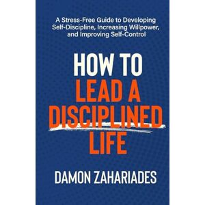Zahariades, Damon How to Lead a Disciplined Life: A Stress-Free Guide to Developing Self-Discipline, Increasing Willpower, and Improving Self-Control Zahariades, Damon How to Lead a Disciplined Life: A Stress-Free Guide to Developing Self-Discipline, Increasing Willpower, and Improving Self-Control