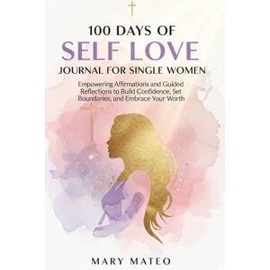 Mateo, Mary 100 Days of Self Love Journal for Single Women: Empowering Affirmations and Guided Reflections to Build Confidence, Set Boundaries, and Embrace Your Worth Mateo, Mary 100 Days of Self Love Journal for Single Women: Empowering Affirmations and Guided Reflections to Build Confidence, Set Boundaries, and Embrace Your Worth