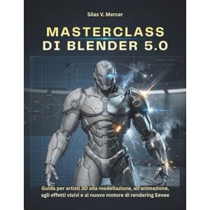 V. Mercer, Silas MASTERCLASS DI BLENDER 5.0: Guida per artisti 3D alla modellazione, all'animazione, agli effetti visivi e al nuovo motore di rendering Eevee V. Mercer, Silas MASTERCLASS DI BLENDER 5.0: Guida per artisti 3D alla modellazione, all'animazione, agli effetti visivi e al nuovo motore di rendering Eevee
