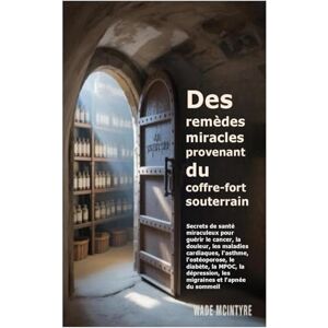 Mcintyre, Wade Des remèdes miracles provenant du coffre-fort souterrain: Secrets de santé miraculeux pour guérir le cancer, la douleur, les maladies cardiaques, ... les migraines et l'apnée du sommeil Mcintyre, Wade Des remèdes miracles provenant du coffre-fort souterrain: Secrets de santé miraculeux pour guérir le cancer, la douleur, les maladies cardiaques, ... les migraines et l'apnée du sommeil
