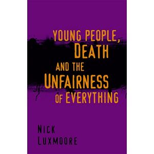 Nick Luxmoore Young People, Death and the Unfairness of Everything Nick Luxmoore Young People, Death and the Unfairness of Everything