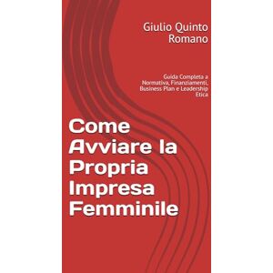 Romano, Giulio Quinto Come Avviare la Propria Impresa Femminile: Guida Completa a Normativa, Finanziamenti, Business Plan e Leadership Etica Romano, Giulio Quinto Come Avviare la Propria Impresa Femminile: Guida Completa a Normativa, Finanziamenti, Business Plan e Leadership Etica