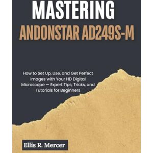 R. Mercer, Ellis Mastering Andonstar AD249S-M: How to Set Up, Use, and Get Perfect Images with Your HD Digital Microscope — Expert Tips, Tricks, and Tutorials for Beginners R. Mercer, Ellis Mastering Andonstar AD249S-M: How to Set Up, Use, and Get Perfect Images with Your HD Digital Microscope — Expert Tips, Tricks, and Tutorials for Beginners