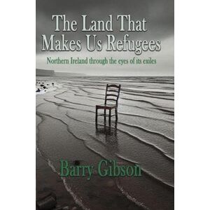 Gibson The Land That Makes Us Refugees: Northern Ireland through the eyes of its exiles Gibson The Land That Makes Us Refugees: Northern Ireland through the eyes of its exiles