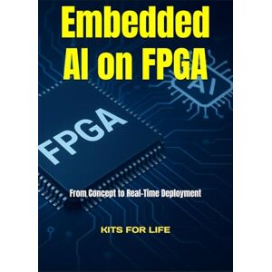 KITS FOR LIFE Embedded AI on FPGA: From Concept to Real-Time Deployment: A practical, step-by-step guide to designing, optimizing, and deploying AI models on FPGAs for edge computing KITS FOR LIFE Embedded AI on FPGA: From Concept to Real-Time Deployment: A practical, step-by-step guide to designing, optimizing, and deploying AI models on FPGAs for edge computing