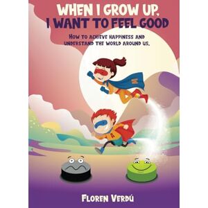 Verdú, Floren WHEN I GROW UP, I WANT TO FEEL GOOD: How to achieve happiness and understand the world around us Verdú, Floren WHEN I GROW UP, I WANT TO FEEL GOOD: How to achieve happiness and understand the world around us
