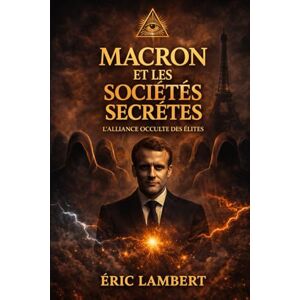 LAMBERT, ERIC Macron et les sociétés secrètes: Comment les élites invisibles façonnent le pouvoir LAMBERT, ERIC Macron et les sociétés secrètes: Comment les élites invisibles façonnent le pouvoir
