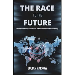 Harrow, Julian The Race to the Future: China’s Technological Revolution and the Battle for Global Supremacy Harrow, Julian The Race to the Future: China’s Technological Revolution and the Battle for Global Supremacy