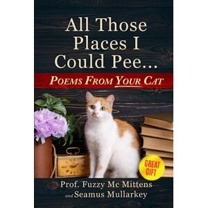 Mullarkey, Seamus All Those Places I Could Pee: Poems From Your Cat, A Funny Cat Book, and The Perfect Gift for Cat Lovers So You Know How to Talk to Your Cat About ... if Your Cat Loves You (The Cats of The World) Mullarkey, Seamus All Those Places I Could Pee: Poems From Your Cat, A Funny Cat Book, and The Perfect Gift for Cat Lovers So You Know How to Talk to Your Cat About ... if Your Cat Loves You (The Cats of The World)
