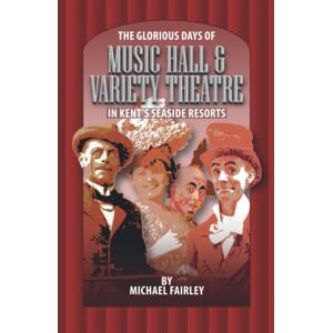Fairley, Michael THE GLORIOUS DAYS OF MUSIC HALL & VARIETY THEATRE IN KENT'S SEASIDE RESPORTS: 3 (Kent's Untold History Project) Fairley, Michael THE GLORIOUS DAYS OF MUSIC HALL & VARIETY THEATRE IN KENT'S SEASIDE RESPORTS: 3 (Kent's Untold History Project)