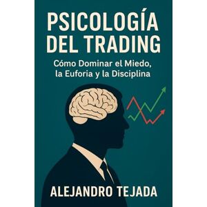Tejada, Alejandro Psicología del Trading: Cómo Dominar el Miedo, la Euforia y la Disciplina Tejada, Alejandro Psicología del Trading: Cómo Dominar el Miedo, la Euforia y la Disciplina
