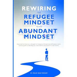Yousufi, Malik Shah Rewiring the Refugee Mindset to an Abundant Mindset: A Journey from Scarcity to Strength for Immigrants, Entrepreneurs & Dreamers with a practical guide to rebuilding your mindset. Yousufi, Malik Shah Rewiring the Refugee Mindset to an Abundant Mindset: A Journey from Scarcity to Strength for Immigrants, Entrepreneurs & Dreamers with a practical guide to rebuilding your mindset.