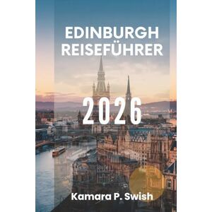 Swish, Kamara P. EDINBURGH REISEFÜHRER 2026: „Kunst, Geschichte und Gastfreundschaft: Entdecken Sie die Seele Schottlands“ Swish, Kamara P. EDINBURGH REISEFÜHRER 2026: „Kunst, Geschichte und Gastfreundschaft: Entdecken Sie die Seele Schottlands“